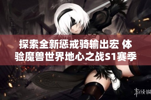 探索全新惩戒骑输出宏 体验魔兽世界地心之战S1赛季精彩魅力