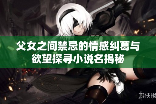 父女之间禁忌的情感纠葛与欲望探寻小说名揭秘