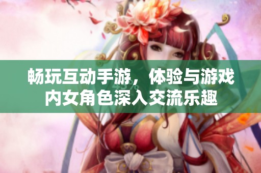 畅玩互动手游，体验与游戏内女角色深入交流乐趣