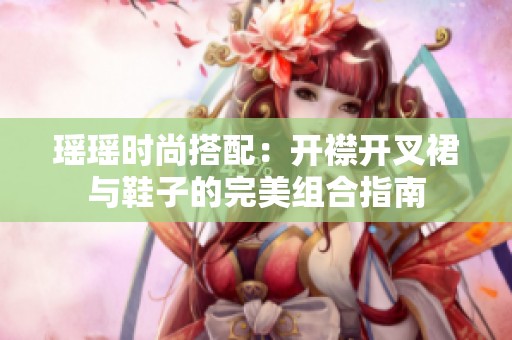 瑶瑶时尚搭配：开襟开叉裙与鞋子的完美组合指南