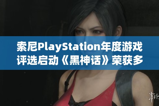 索尼PlayStation年度游戏评选启动《黑神话》荣获多项大奖