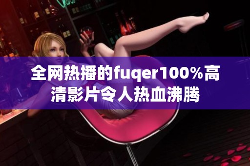 全网热播的fuqer100%高清影片令人热血沸腾