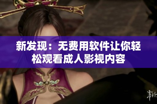 新发现：无费用软件让你轻松观看成人影视内容