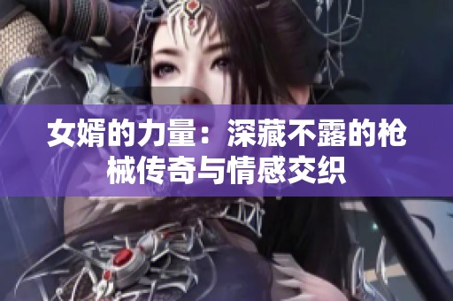 女婿的力量：深藏不露的枪械传奇与情感交织