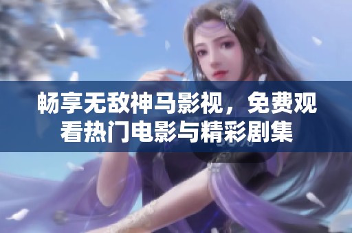 畅享无敌神马影视，免费观看热门电影与精彩剧集