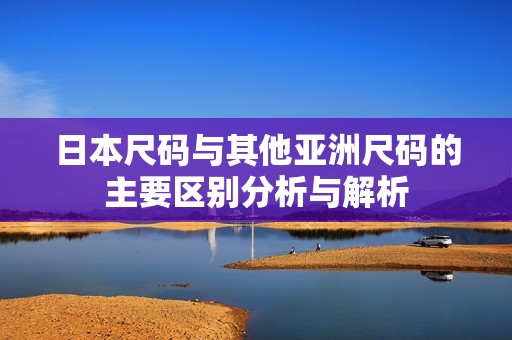 日本尺码与其他亚洲尺码的主要区别分析与解析