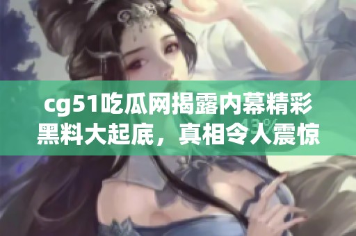 cg51吃瓜网揭露内幕精彩黑料大起底，真相令人震惊