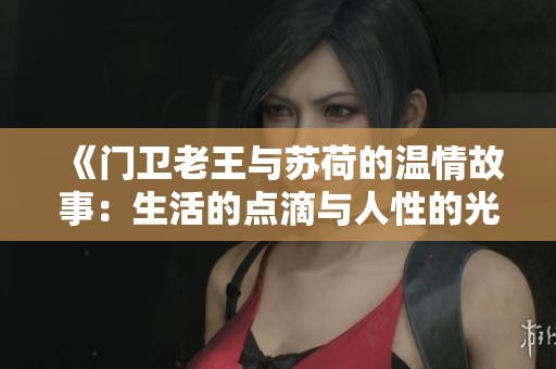 《门卫老王与苏荷的温情故事：生活的点滴与人性的光辉》