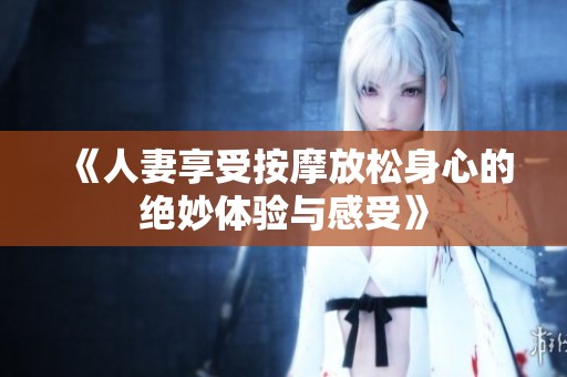 《人妻享受按摩放松身心的绝妙体验与感受》