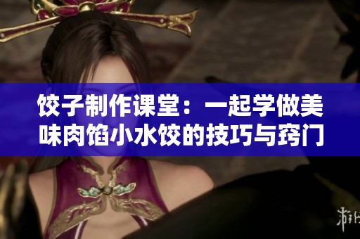 饺子制作课堂：一起学做美味肉馅小水饺的技巧与窍门