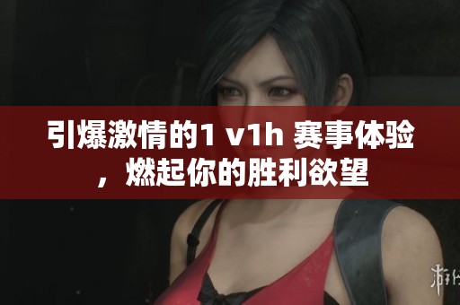 引爆激情的1 v1h 赛事体验，燃起你的胜利欲望