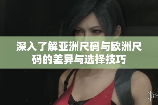 深入了解亚洲尺码与欧洲尺码的差异与选择技巧