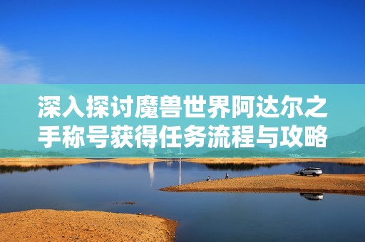 深入探讨魔兽世界阿达尔之手称号获得任务流程与攻略分析