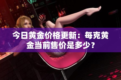 今日黄金价格更新：每克黄金当前售价是多少？