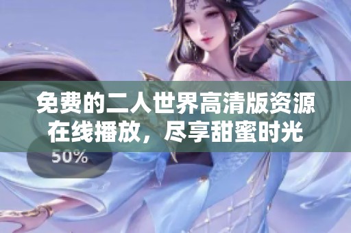 免费的二人世界高清版资源在线播放，尽享甜蜜时光