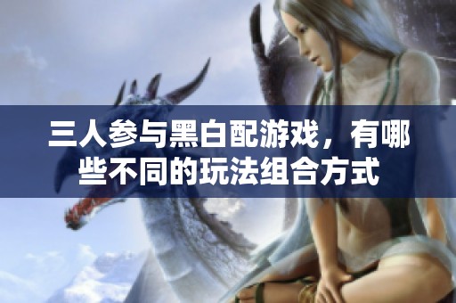 三人参与黑白配游戏，有哪些不同的玩法组合方式