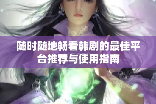 随时随地畅看韩剧的最佳平台推荐与使用指南