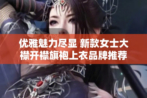 优雅魅力尽显 新款女士大襟开襟旗袍上衣品牌推荐