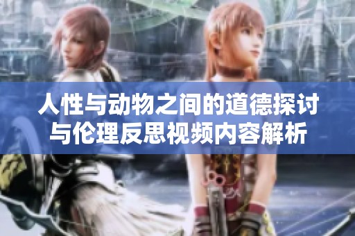 人性与动物之间的道德探讨与伦理反思视频内容解析