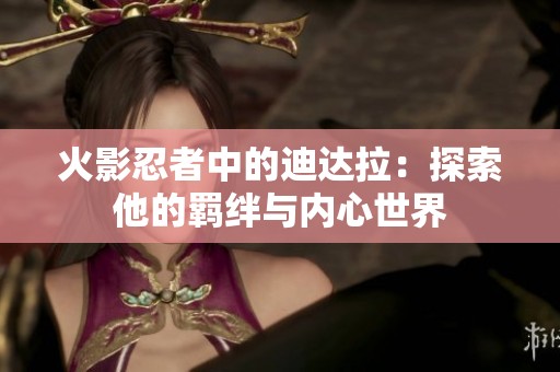 火影忍者中的迪达拉：探索他的羁绊与内心世界