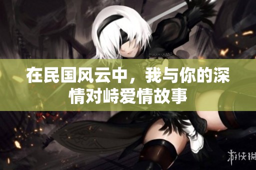在民国风云中，我与你的深情对峙爱情故事