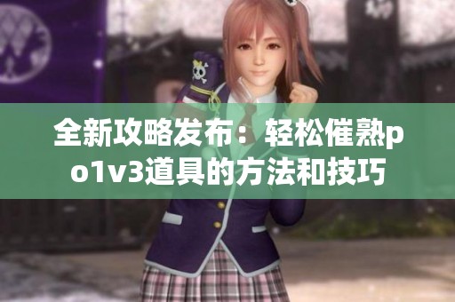 全新攻略发布：轻松催熟po1v3道具的方法和技巧