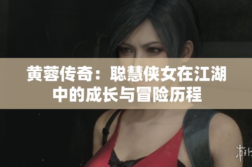 黄蓉传奇：聪慧侠女在江湖中的成长与冒险历程