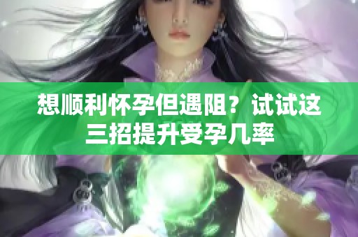 想顺利怀孕但遇阻？试试这三招提升受孕几率