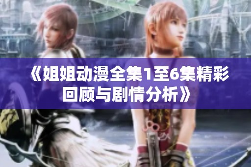 《姐姐动漫全集1至6集精彩回顾与剧情分析》