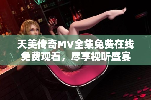 天美传奇MV全集免费在线免费观看，尽享视听盛宴