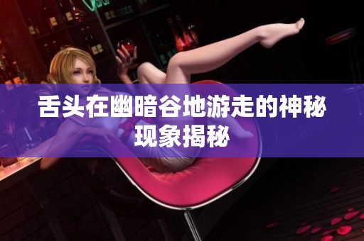 舌头在幽暗谷地游走的神秘现象揭秘