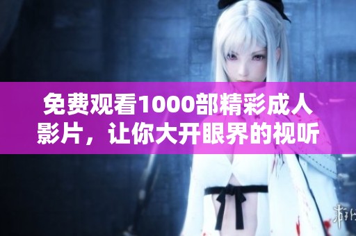 免费观看1000部精彩成人影片，让你大开眼界的视听盛宴
