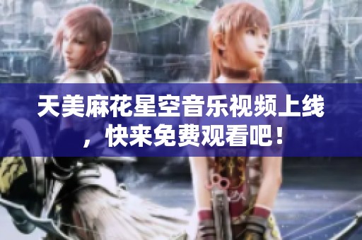 天美麻花星空音乐视频上线，快来免费观看吧！