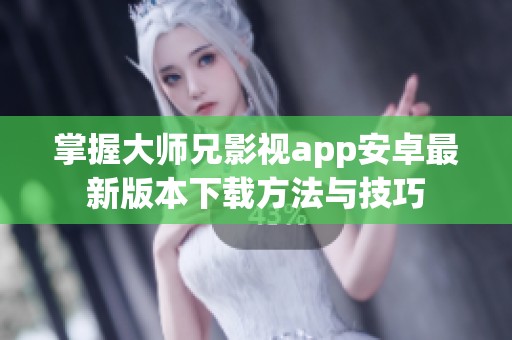 掌握大师兄影视app安卓最新版本下载方法与技巧