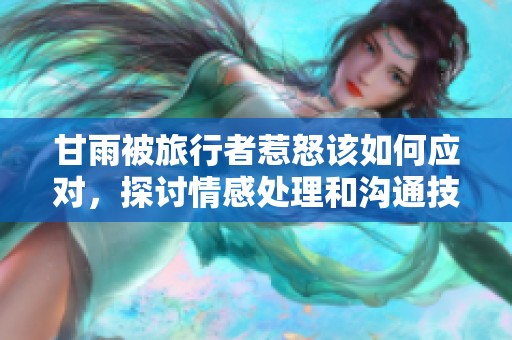 甘雨被旅行者惹怒该如何应对，探讨情感处理和沟通技巧