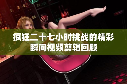 疯狂二十七小时挑战的精彩瞬间视频剪辑回顾