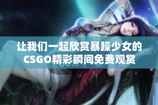让我们一起欣赏暴躁少女的CSGO精彩瞬间免费观赏
