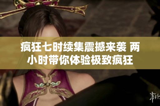 疯狂七时续集震撼来袭 两小时带你体验极致疯狂