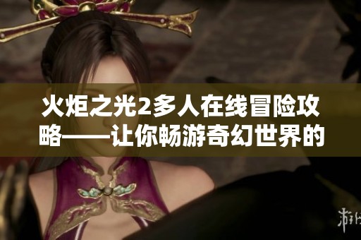 火炬之光2多人在线冒险攻略——让你畅游奇幻世界的完美指南