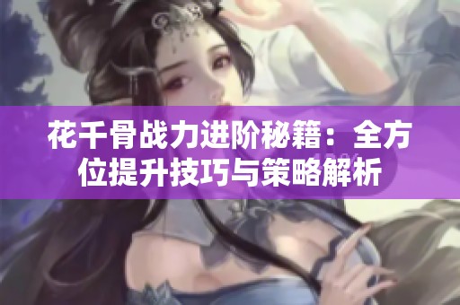 花千骨战力进阶秘籍：全方位提升技巧与策略解析