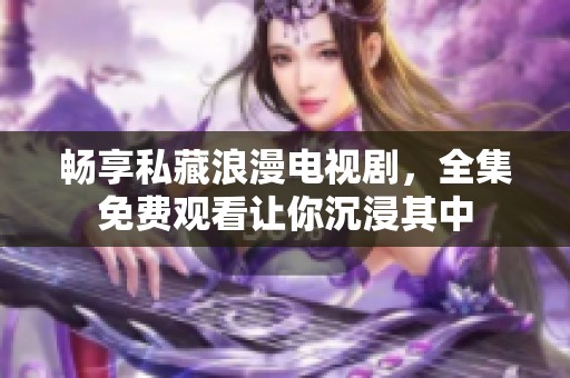 畅享私藏浪漫电视剧，全集免费观看让你沉浸其中