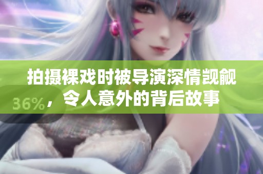 拍摄裸戏时被导演深情觊觎，令人意外的背后故事