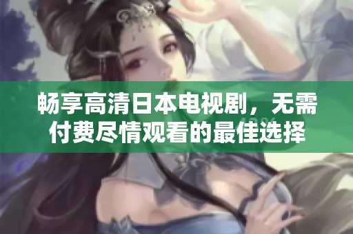 畅享高清日本电视剧，无需付费尽情观看的最佳选择