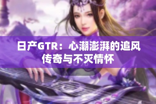 日产GTR：心潮澎湃的追风传奇与不灭情怀