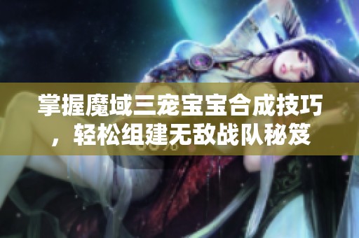 掌握魔域三宠宝宝合成技巧，轻松组建无敌战队秘笈