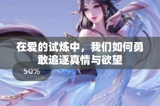 在爱的试炼中，我们如何勇敢追逐真情与欲望