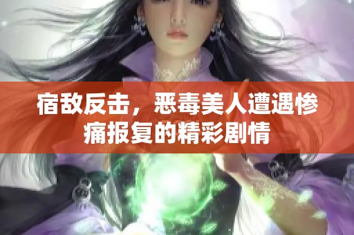 宿敌反击，恶毒美人遭遇惨痛报复的精彩剧情