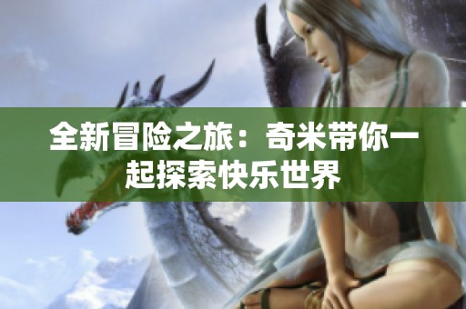 全新冒险之旅：奇米带你一起探索快乐世界