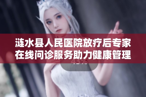 涟水县人民医院放疗后专家在线问诊服务助力健康管理