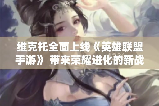 维克托全面上线《英雄联盟手游》 带来荣耀进化的新战斗体验